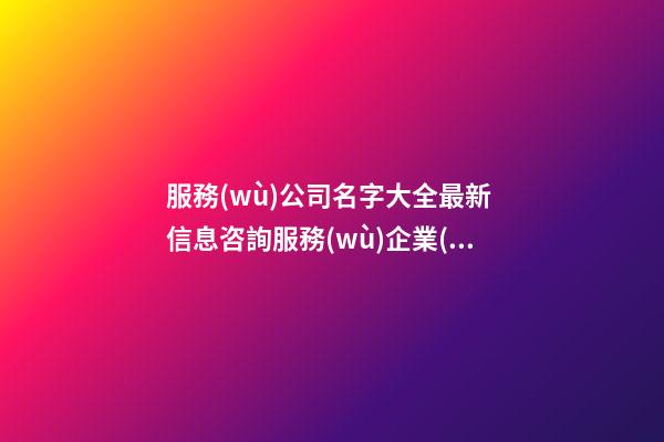 服務(wù)公司名字大全最新 信息咨詢服務(wù)企業(yè)取名3個(gè)字,起名之家